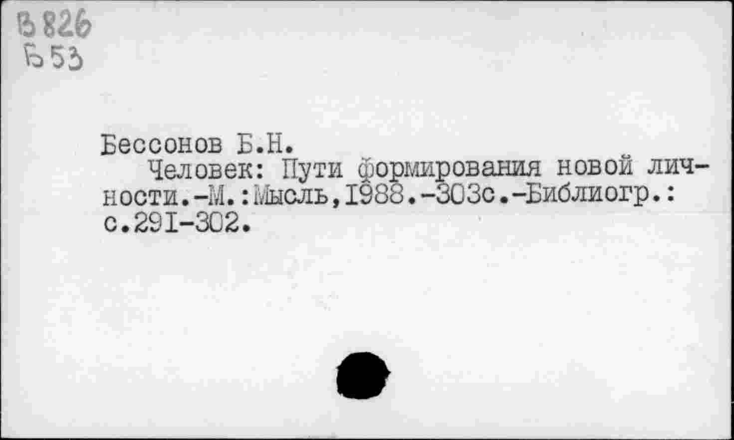 ﻿15826 £>55
Бессонов Б.Н.
Человек: Пути формирования новой лич ности.-М.: мысль,1988.-ЗСЗс.-Библиогр.: с.291-302.